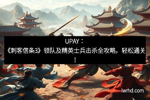 UPAY：《刺客信条3》领队及精英士兵击杀全攻略，轻松通关！