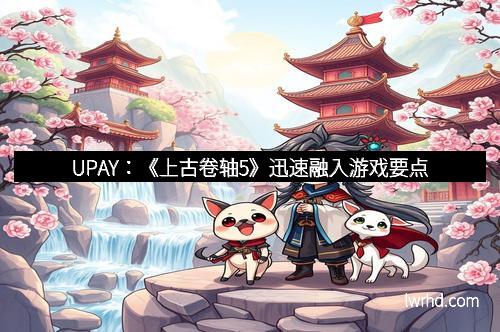 UPAY：《上古卷轴5》迅速融入游戏要点